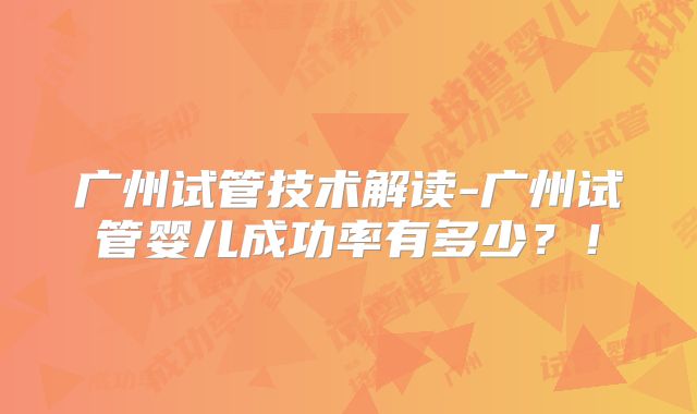 广州试管技术解读-广州试管婴儿成功率有多少？！