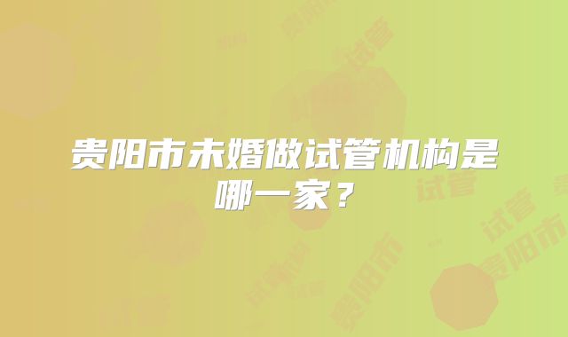 贵阳市未婚做试管机构是哪一家？