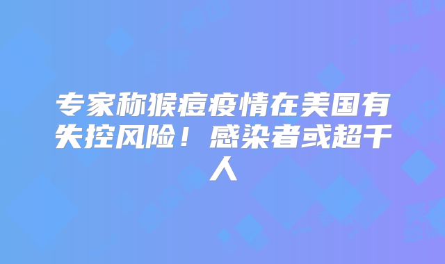 专家称猴痘疫情在美国有失控风险!感染者或超千人