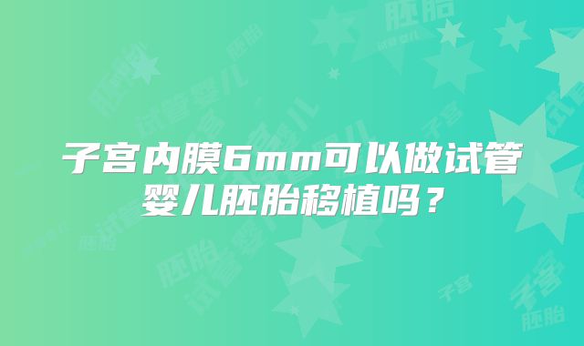 子宫内膜6mm可以做试管婴儿胚胎移植吗？