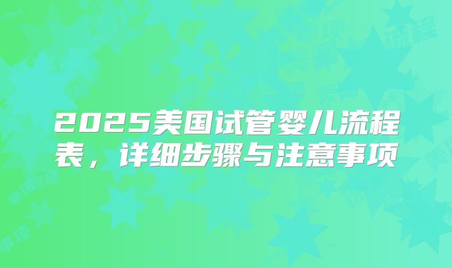 2025美国试管婴儿流程表，详细步骤与注意事项