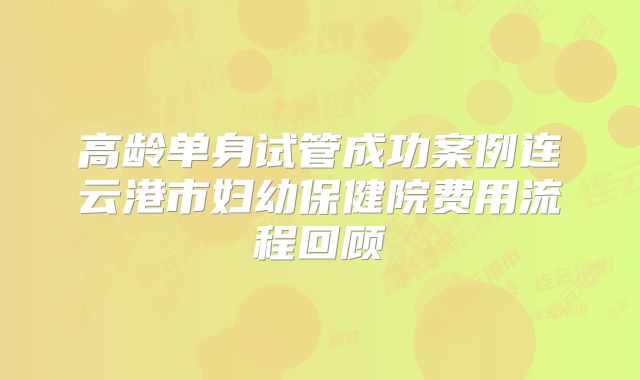 高龄单身试管成功案例连云港市妇幼保健院费用流程回顾