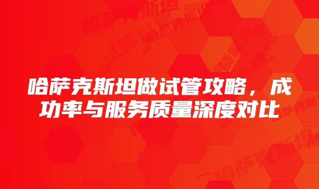 哈萨克斯坦做试管攻略，成功率与服务质量深度对比