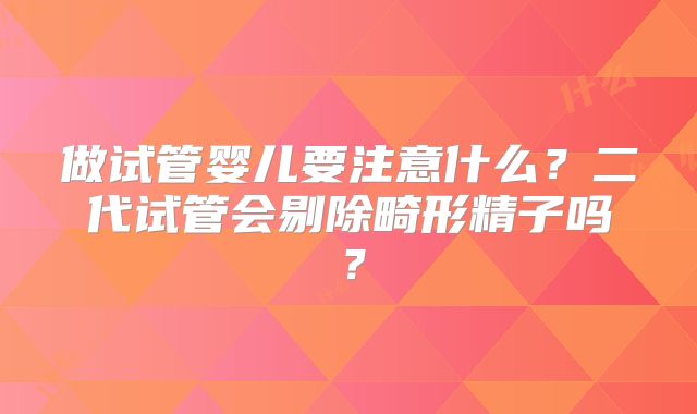 做试管婴儿要注意什么？二代试管会剔除畸形精子吗？