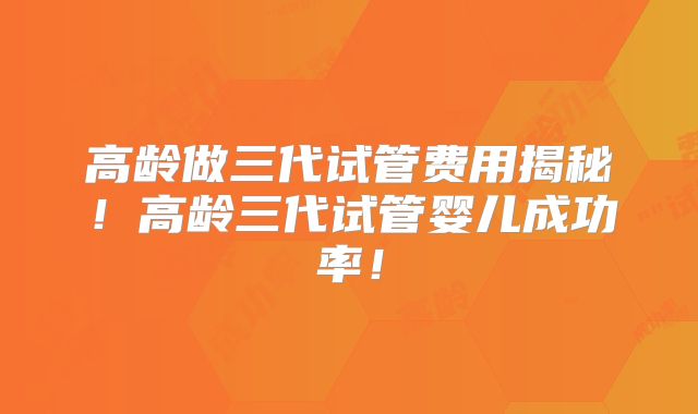 高龄做三代试管费用揭秘！高龄三代试管婴儿成功率！