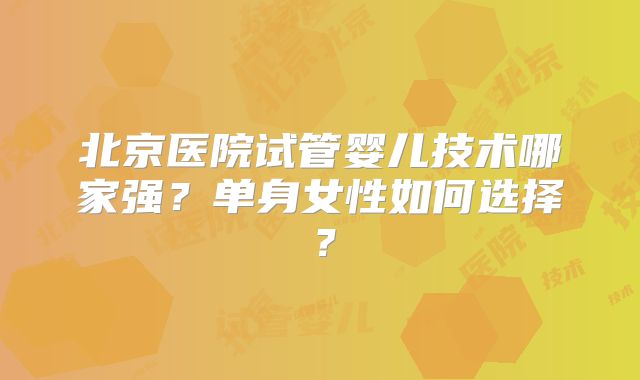 北京医院试管婴儿技术哪家强？单身女性如何选择？
