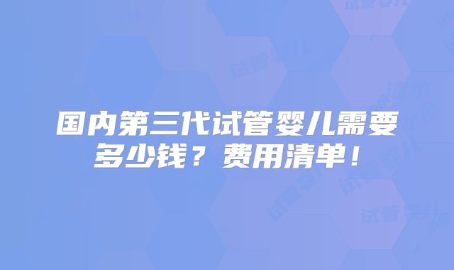 国内第三代试管婴儿需要多少钱?费用清单!