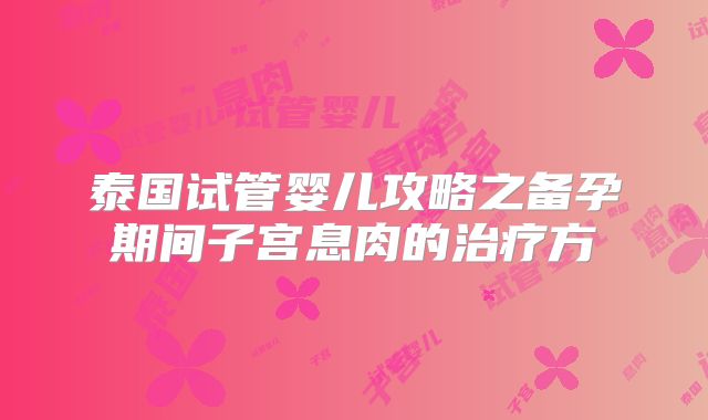 泰国试管婴儿攻略之备孕期间子宫息肉的治疗方