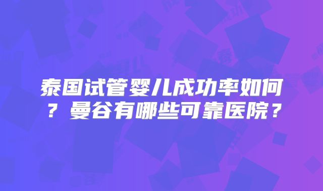 泰国试管婴儿成功率如何？曼谷有哪些可靠医院？