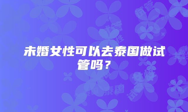 未婚女性可以去泰国做试管吗？