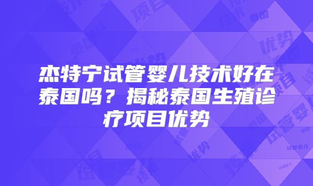 杰特宁试管婴儿技术好在泰国吗？揭秘泰国生殖诊疗项目优势