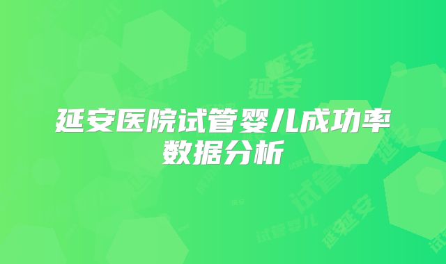 延安医院试管婴儿成功率数据分析