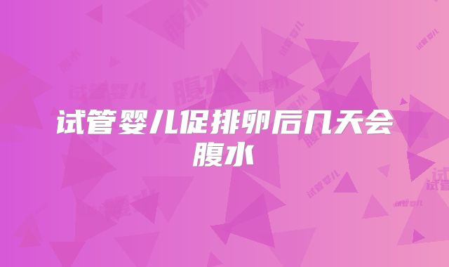 试管婴儿促排卵后几天会腹水