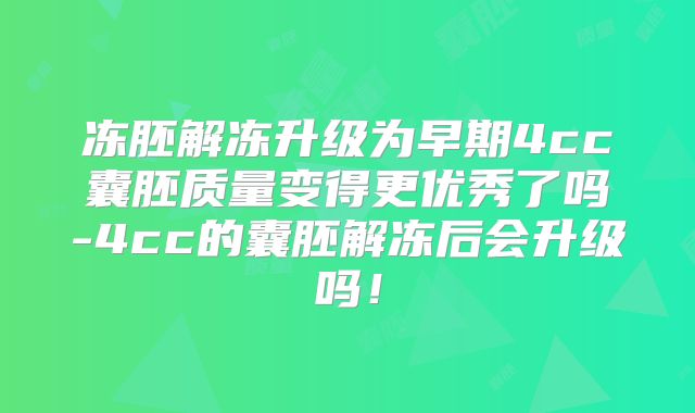 冻胚解冻升级为早期4cc囊胚质量变得更优秀了吗-4cc的囊胚解冻后会升级吗!