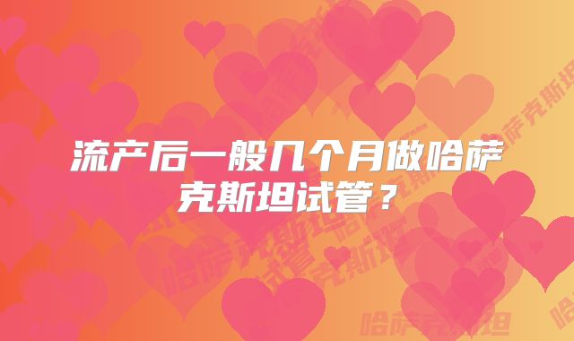 流产后一般几个月做哈萨克斯坦试管？
