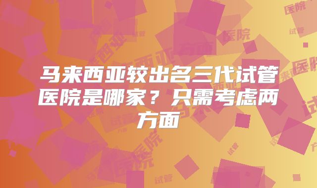 马来西亚较出名三代试管医院是哪家？只需考虑两方面