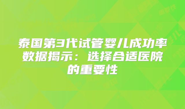 泰国第3代试管婴儿成功率数据揭示：选择合适医院的重要性