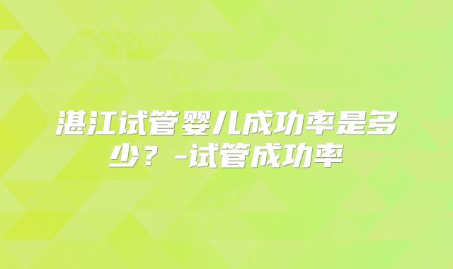 湛江试管婴儿成功率是多少？-试管成功率