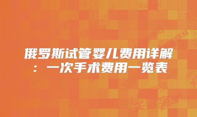 俄罗斯试管婴儿费用详解：一次手术费用一览表