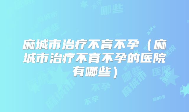 麻城市治疗不育不孕（麻城市治疗不育不孕的医院有哪些）