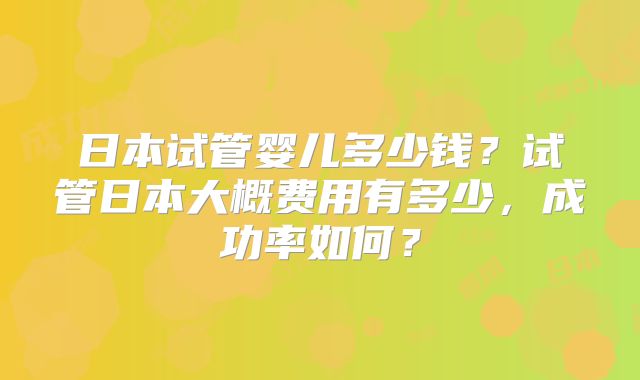 日本试管婴儿多少钱？试管日本大概费用有多少，成功率如何？