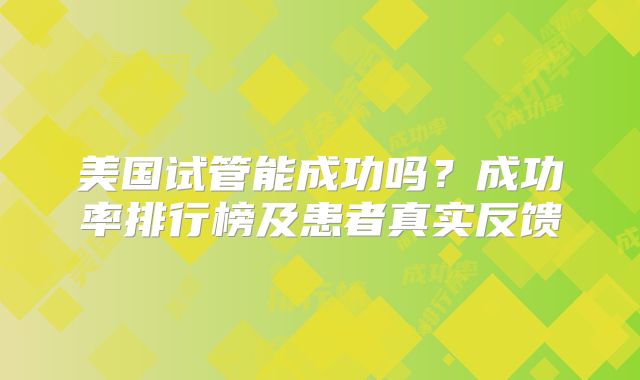 美国试管能成功吗？成功率排行榜及患者真实反馈