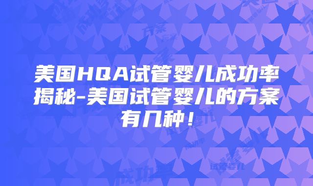 美国HQA试管婴儿成功率揭秘-美国试管婴儿的方案有几种！