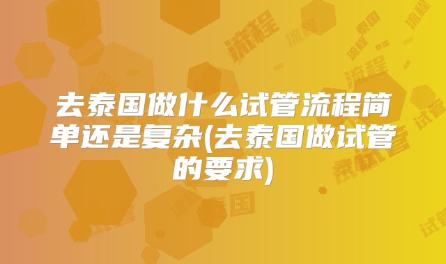 去泰国做什么试管流程简单还是复杂(去泰国做试管的要求)