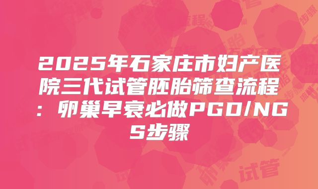 2025年石家庄市妇产医院三代试管胚胎筛查流程:卵巢早衰必做PGD/NGS步骤