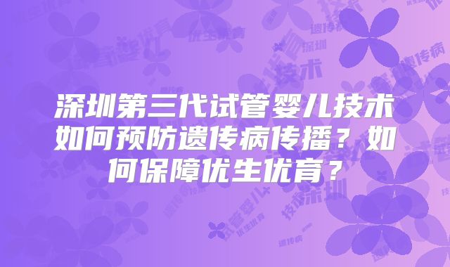 深圳第三代试管婴儿技术如何预防遗传病传播？如何保障优生优育？