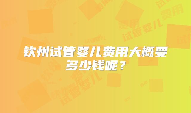 钦州试管婴儿费用大概要多少钱呢？