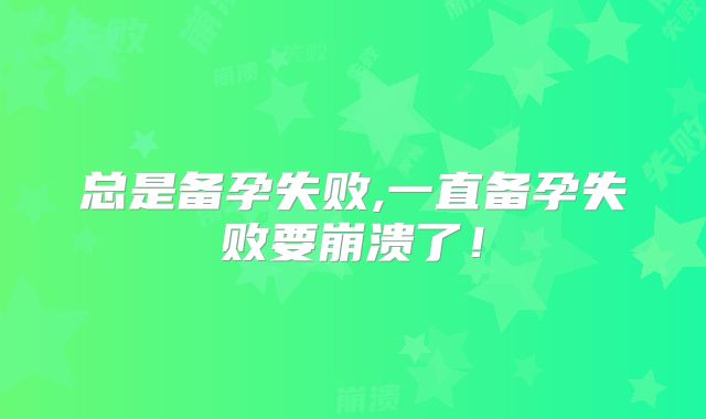 总是备孕失败,一直备孕失败要崩溃了！