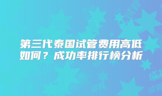 第三代泰国试管费用高低如何？成功率排行榜分析