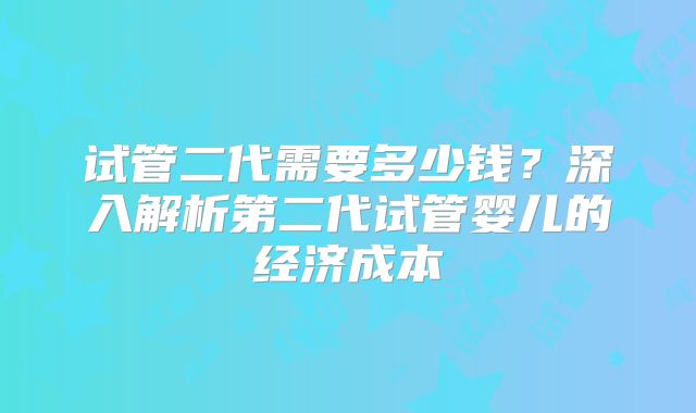试管二代需要多少钱？深入解析第二代试管婴儿的经济成本