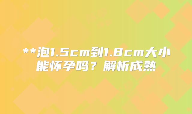**泡1.5cm到1.8cm大小能怀孕吗？解析成熟