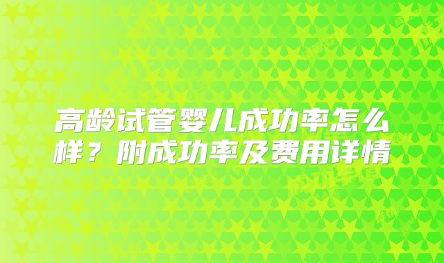 高龄试管婴儿成功率怎么样？附成功率及费用详情