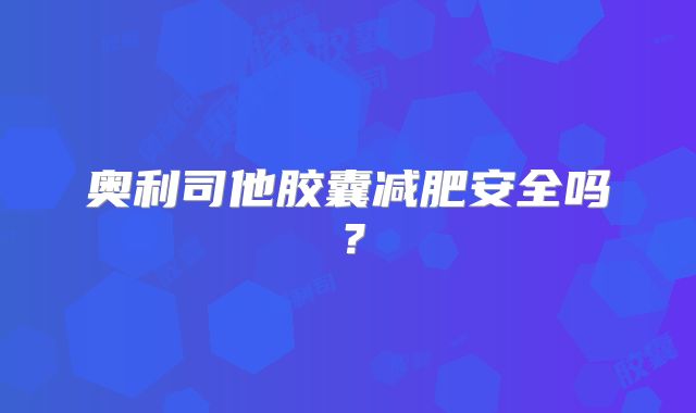 奥利司他胶囊减肥安全吗？