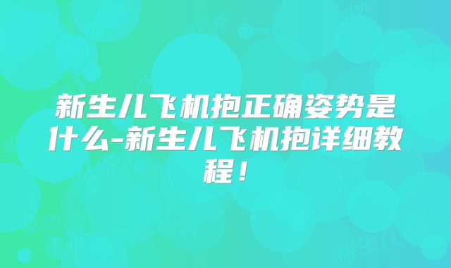 新生儿飞机抱正确姿势是什么-新生儿飞机抱详细教程！