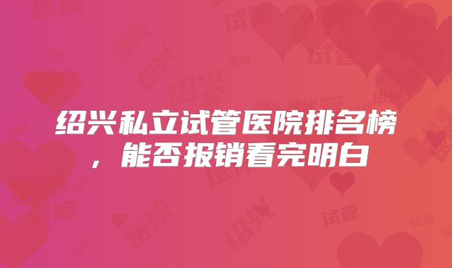 绍兴私立试管医院排名榜，能否报销看完明白