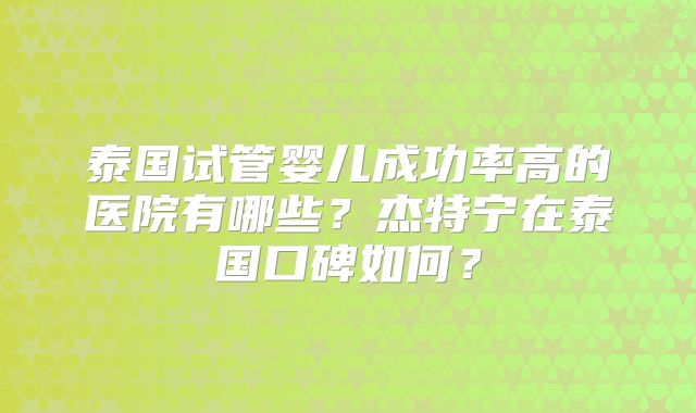 泰国试管婴儿成功率高的医院有哪些？杰特宁在泰国口碑如何？