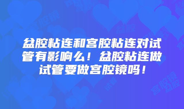 盆腔粘连和宫腔粘连对试管有影响么！盆腔粘连做试管要做宫腔镜吗！