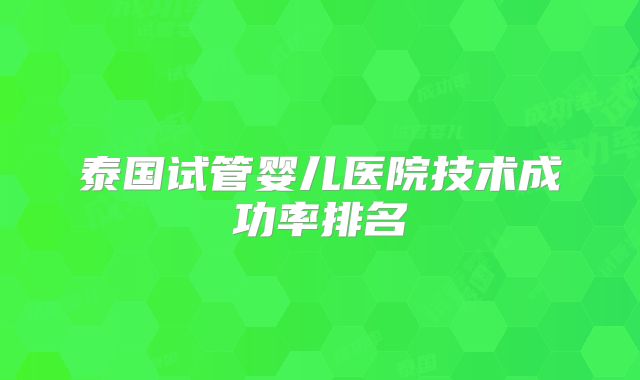 泰国试管婴儿医院技术成功率排名