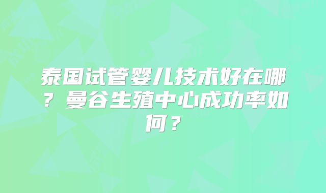 泰国试管婴儿技术好在哪？曼谷生殖中心成功率如何？