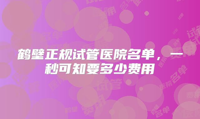 鹤壁正规试管医院名单，一秒可知要多少费用