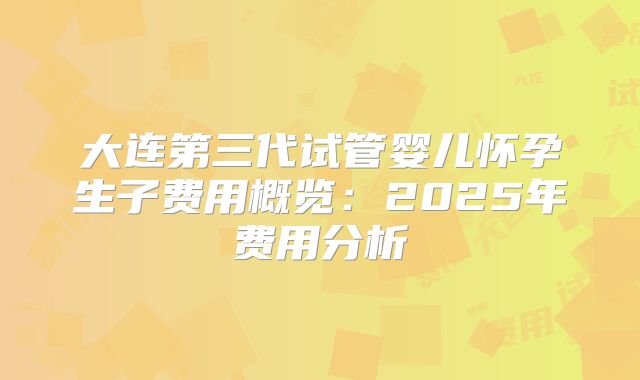 大连第三代试管婴儿怀孕生子费用概览：2025年费用分析