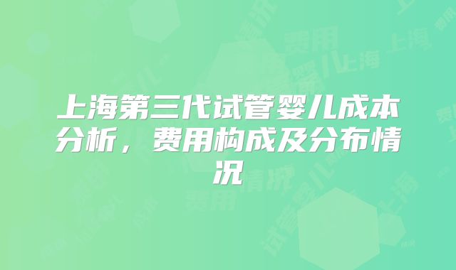上海第三代试管婴儿成本分析，费用构成及分布情况