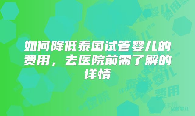 如何降低泰国试管婴儿的费用，去医院前需了解的详情
