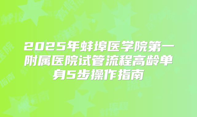 2025年蚌埠医学院第一附属医院试管流程高龄单身5步操作指南