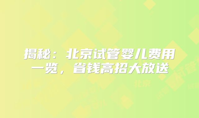 揭秘：北京试管婴儿费用一览，省钱高招大放送