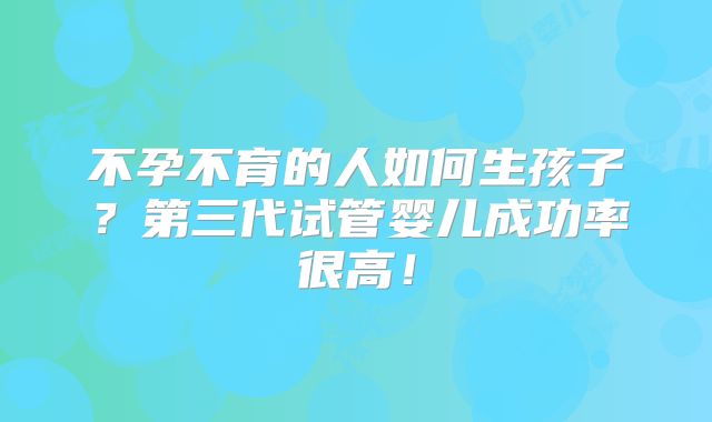 不孕不育的人如何生孩子?第三代试管婴儿成功率很高!